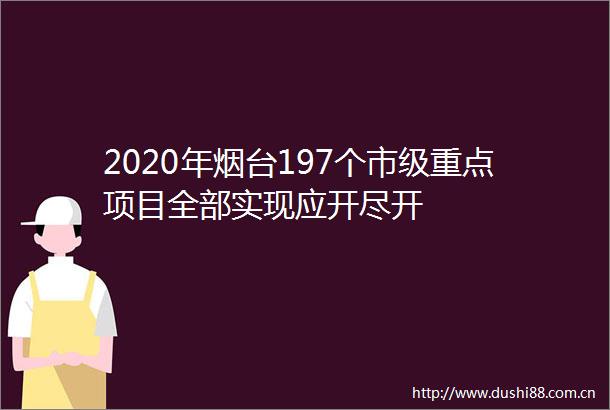 2020年烟台197个市级重点项目全部实现应开尽开