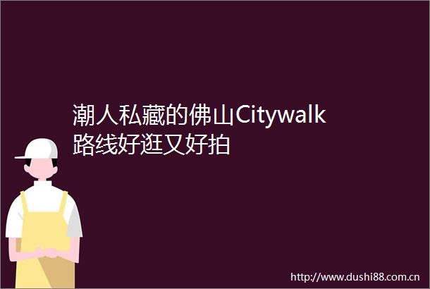 潮人私藏的佛山Citywalk路线好逛又好拍