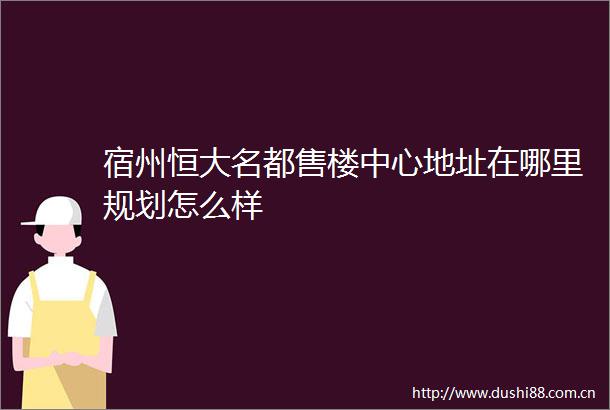 宿州恒大名都售楼中心地址在哪里规划怎么样