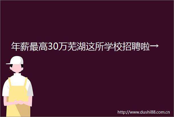 年薪最高30万芜湖这所学校招聘啦→