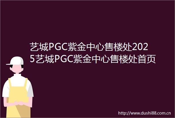 艺城PGC紫金中心售楼处2025艺城PGC紫金中心售楼处首页网站楼盘详情户型配套