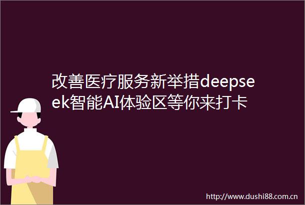 改善医疗服务新举措deepseek智能AI体验区等你来打卡