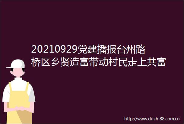 20210929党建播报台州路桥区乡贤造富带动村民走上共富