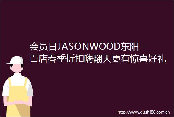 会员日JASONWOOD东阳一百店春季折扣嗨翻天更有惊喜好礼等你来享