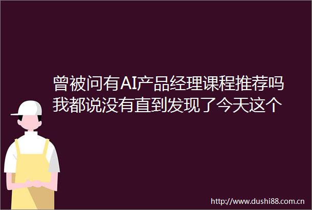 曾被问有AI产品经理课程推荐吗我都说没有直到发现了今天这个