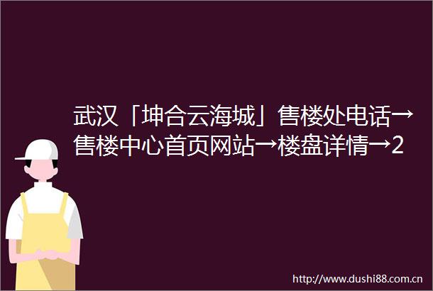 武汉「坤合云海城」售楼处电话→售楼中心首页网站→楼盘详情→24小时电话