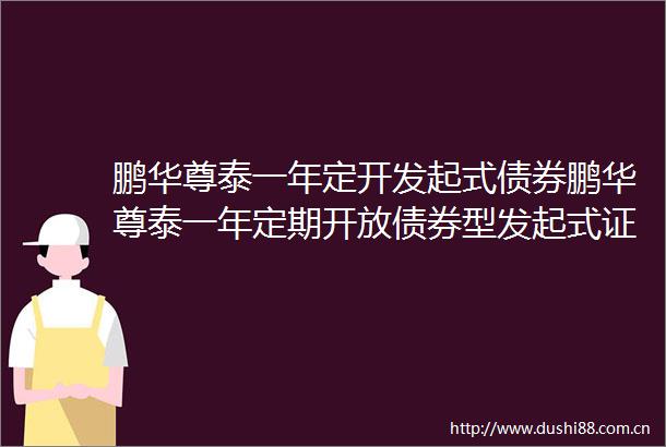鹏华尊泰一年定开发起式债券鹏华尊泰一年定期开放债券型发起式证券投资基金开放申购赎回和转换业务的公告