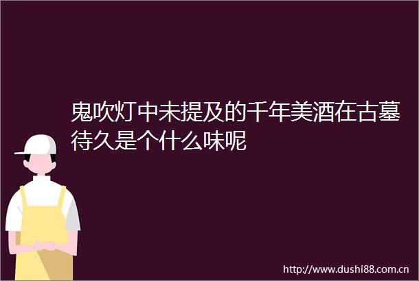 鬼吹灯中未提及的千年美酒在古墓待久是个什么味呢