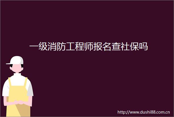 一级消防工程师报名查社保吗