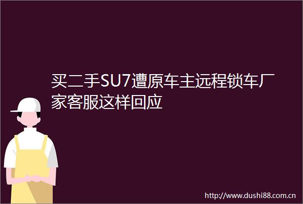 买二手SU7遭原车主远程锁车厂家客服这样回应