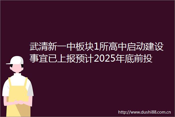 武清新一中板块1所高中启动建设事宜已上报预计2025年底前投入使用新增高中学位1500个