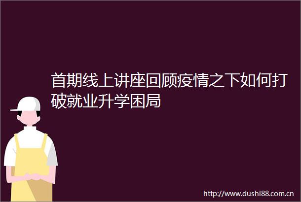 首期线上讲座回顾疫情之下如何打破就业升学困局