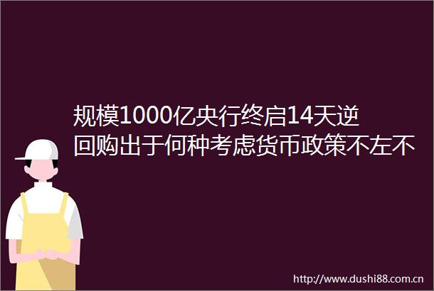 规模1000亿央行终启14天逆回购出于何种考虑货币政策不左不右有何深意
