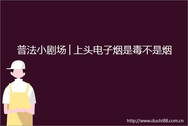 普法小剧场│上头电子烟是毒不是烟