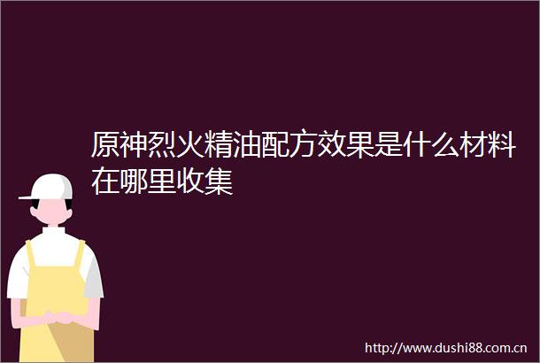 原神烈火精油配方效果是什么材料在哪里收集