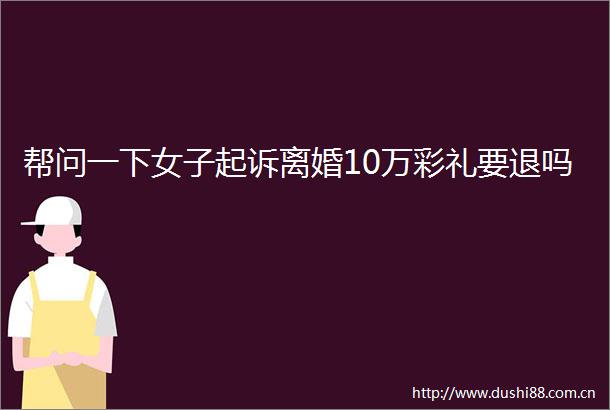 帮问一下女子起诉离婚10万彩礼要退吗