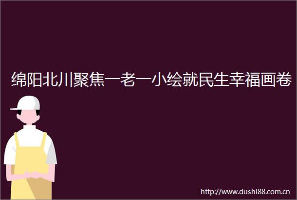 绵阳北川聚焦一老一小绘就民生幸福画卷