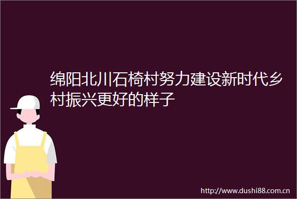 绵阳北川石椅村努力建设新时代乡村振兴更好的样子