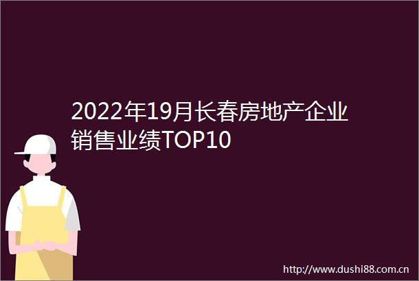 2022年19月长春房地产企业销售业绩TOP10