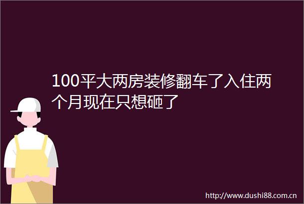 100平大两房装修翻车了入住两个月现在只想砸了
