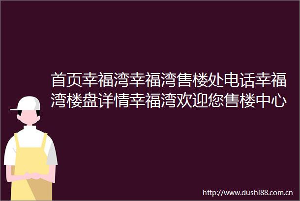 首页幸福湾幸福湾售楼处电话幸福湾楼盘详情幸福湾欢迎您售楼中心网站