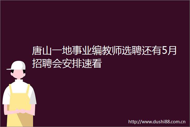 唐山一地事业编教师选聘还有5月招聘会安排速看
