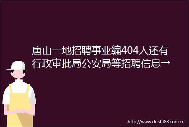 唐山一地招聘事业编404人还有行政审批局局等招聘信息→