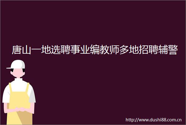 唐山一地选聘事业编教师多地招聘辅警