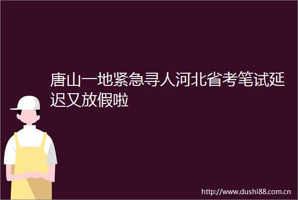 唐山一地紧急寻人河北省考笔试延迟又放假啦