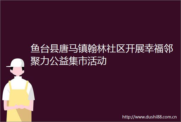 鱼台县唐马镇翰林社区开展幸福邻聚力公益集市活动