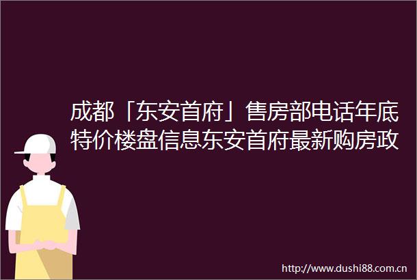 成都「东安首府」售房部电话年底特价楼盘信息东安首府最新购房政策