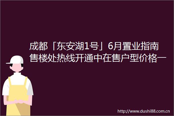成都「东安湖1号」6月置业指南售楼处热线开通中在售户型价格一览限时折扣政策及区域房价走势深度解读