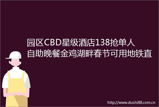 园区CBD星级酒店138抢单人自助晚餐金鸡湖畔春节可用地铁直达海鲜日料甜品不限量