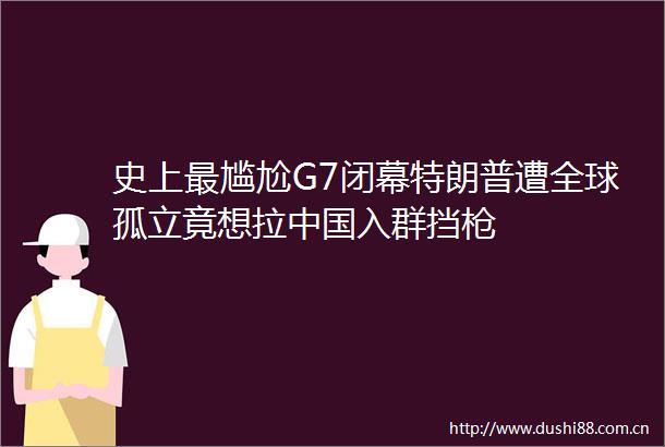史上最尴尬G7闭幕特朗普遭全球孤立竟想拉入群挡
