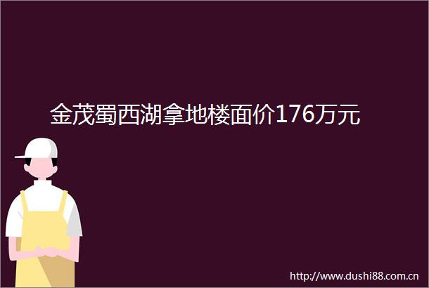金茂蜀西湖拿地楼面价176万元