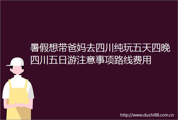 暑假想带爸妈去四川纯玩五天四晚四川五日游注意事项路线费用