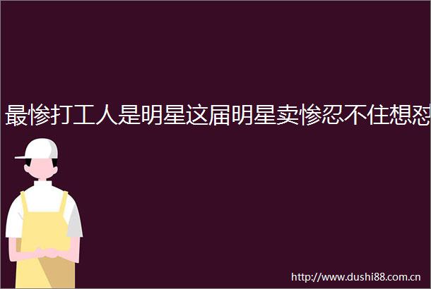 最惨打工人是明星这届明星卖惨忍不住想怼