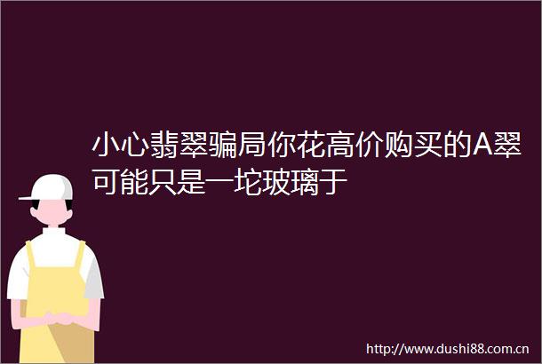 小心翡翠局你花高价购买的A翠可能只是一坨玻璃于