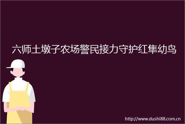 六师土墩子农场警民接力守护红隼幼鸟
