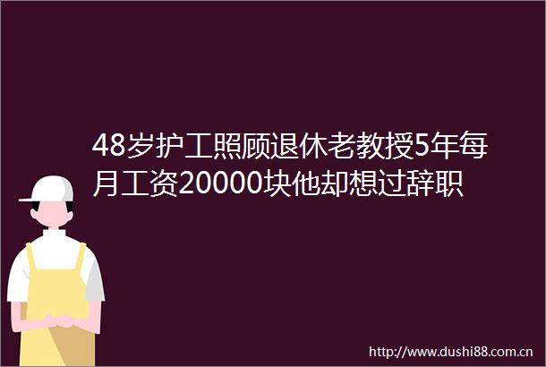 48岁护工照顾退休老教授5年每月工资20000块他却想过辞职