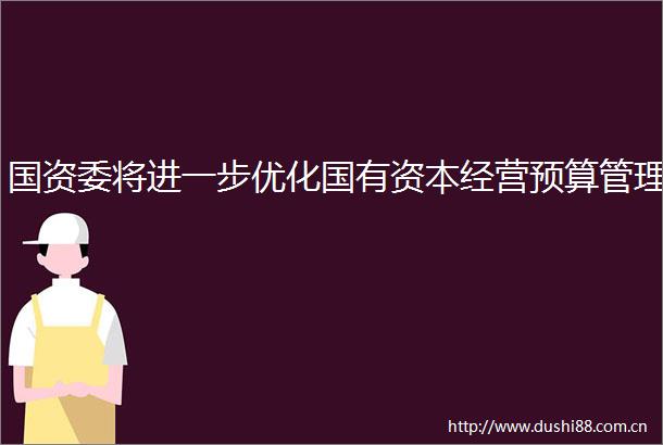 国资委将进一步优化国有资本经营预算管理