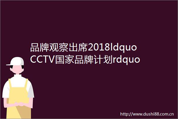 品牌观察出席2018ldquoCCTV品牌计划rdquo发布会