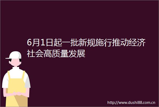 6月1日起一批新规施行推动经济社会高质量发展