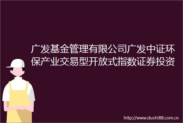 广发基金管理有限公司广发中证环保产业交易型开放式指数证券投资基金基金合同