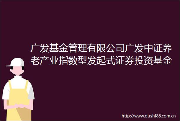 广发基金管理有限公司广发中证养老产业指数型发起式证券投资基金基金合同