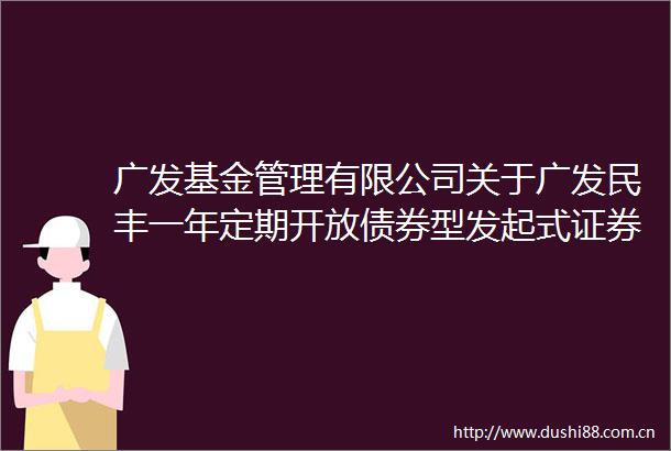 广发基金管理有限公司关于广发民丰一年定期开放债券型发起式证券投资基金暂停机构投资者大额申购（含转换转入）业务的公告