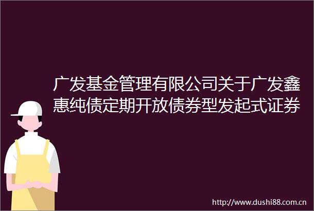 广发基金管理有限公司关于广发鑫惠纯债定期开放债券型发起式证券投资基金暂停机构投资者大额申购（含转换转入）业务的公告