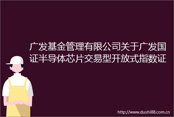 广发基金管理有限公司关于广发国证半导体芯片交易型开放式指数证券投资基金变更场内简称的公告