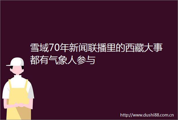雪域70年新闻联播里的西藏大事都有气象人参与