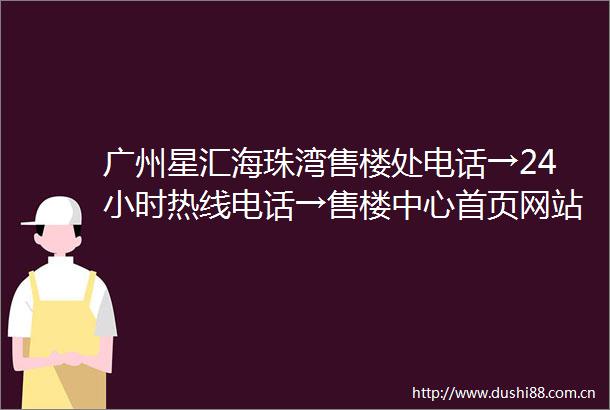 广州星汇海珠湾售楼处电话→24小时热线电话→售楼中心首页网站→楼盘百科详情